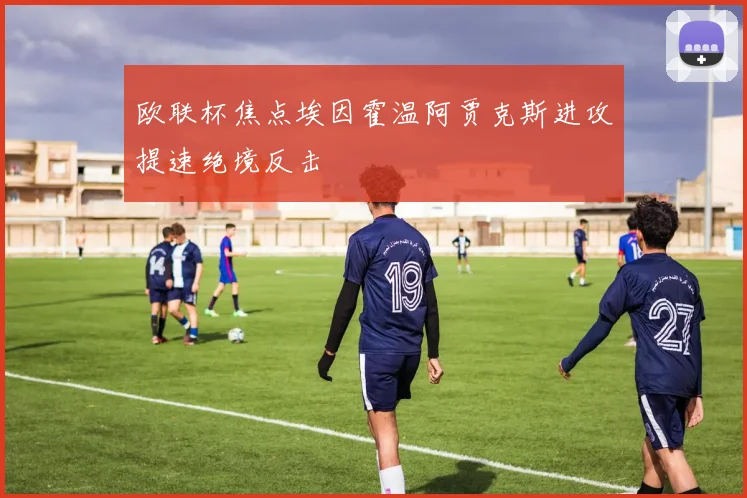 欧联杯焦点埃因霍温阿贾克斯进攻提速绝境反击