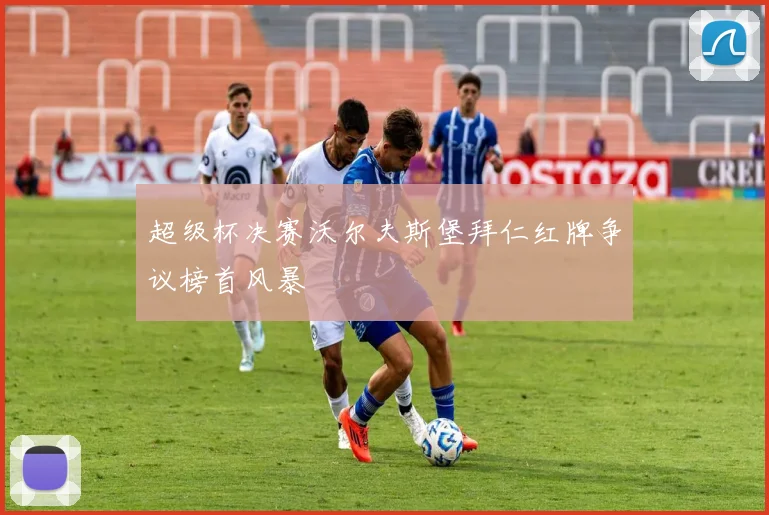 超级杯决赛沃尔夫斯堡拜仁红牌争议榜首风暴