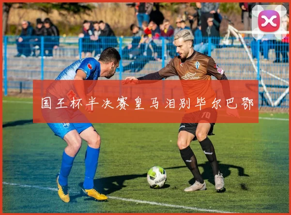 国王杯半决赛皇马泪别毕尔巴鄂