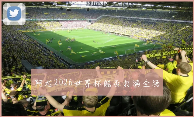 阿尤2026世界杯能否打满全场