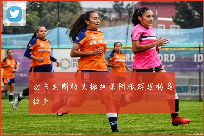 麦卡利斯特头槌绝杀阿根廷逆转乌拉圭