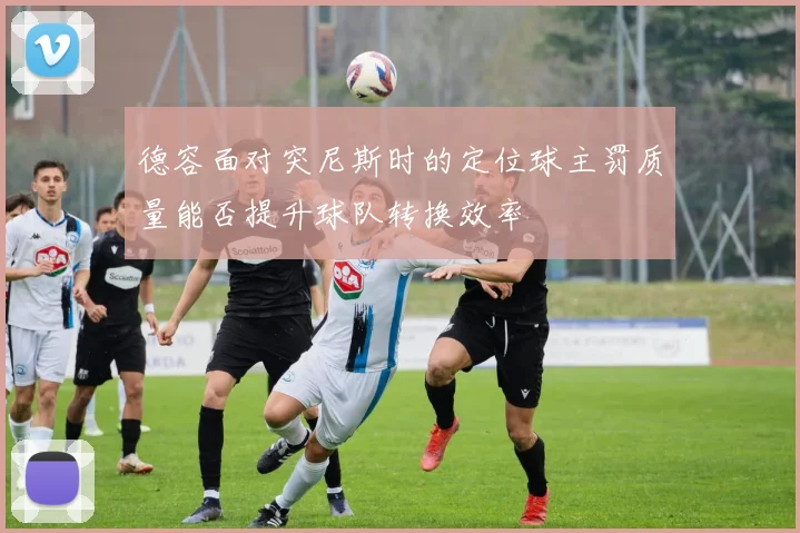 德容面对突尼斯时的定位球主罚质量能否提升球队转换效率