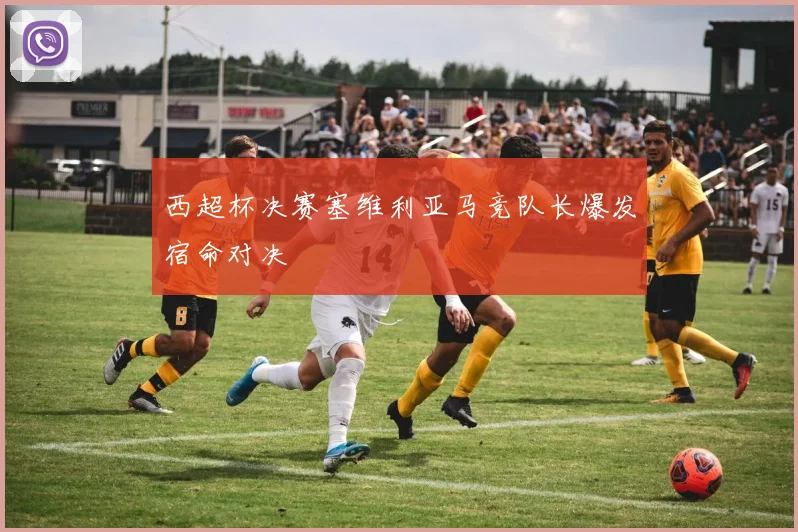 西超杯决赛塞维利亚马竞队长爆发宿命对决