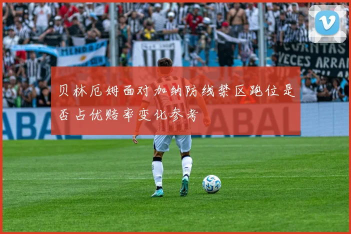贝林厄姆面对加纳防线禁区跑位是否占优赔率变化参考