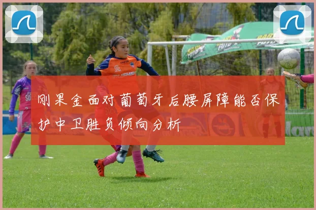 刚果金面对葡萄牙后腰屏障能否保护中卫胜负倾向分析