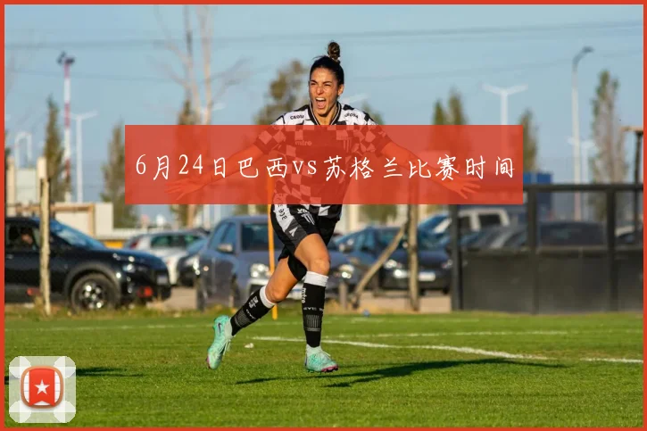 6月24日巴西vs苏格兰比赛时间