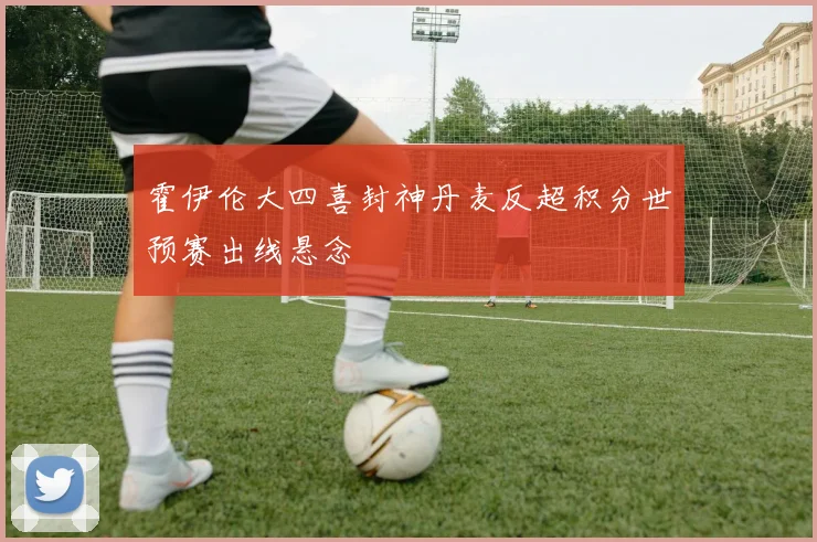 霍伊伦大四喜封神丹麦反超积分世预赛出线悬念