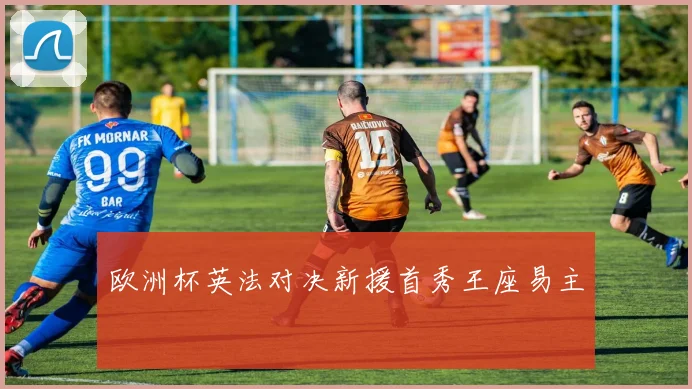 欧洲杯英法对决新援首秀王座易主