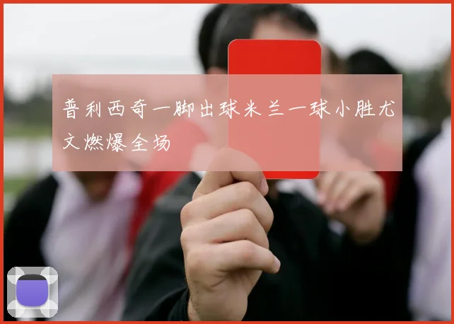 普利西奇一脚出球米兰一球小胜尤文燃爆全场