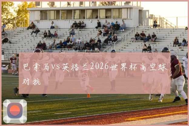 巴拿马vs英格兰2026世界杯高空球对抗