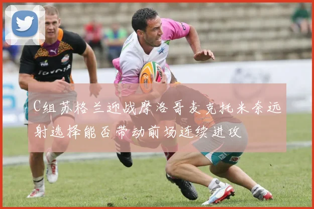 C组苏格兰迎战摩洛哥麦克托米奈远射选择能否带动前场连续进攻