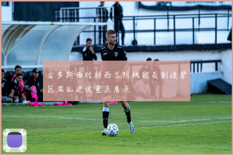 古多斯面对新西兰防线能否制造禁区混乱进攻重点看点