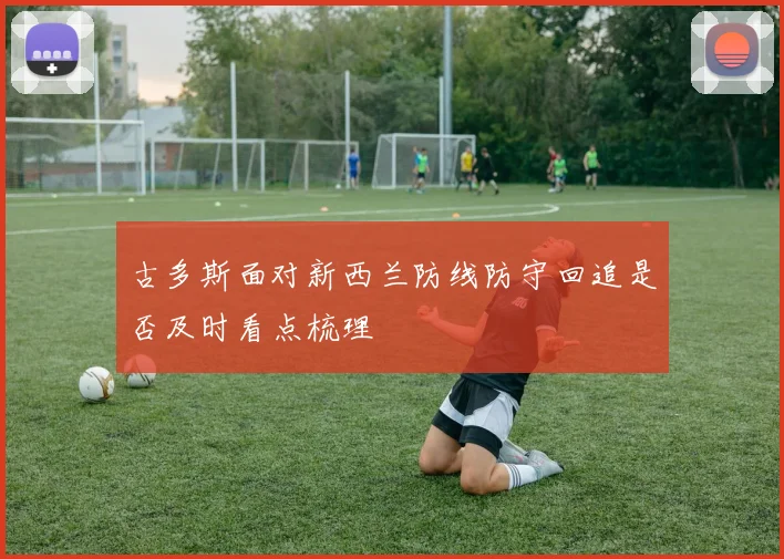 古多斯面对新西兰防线防守回追是否及时看点梳理