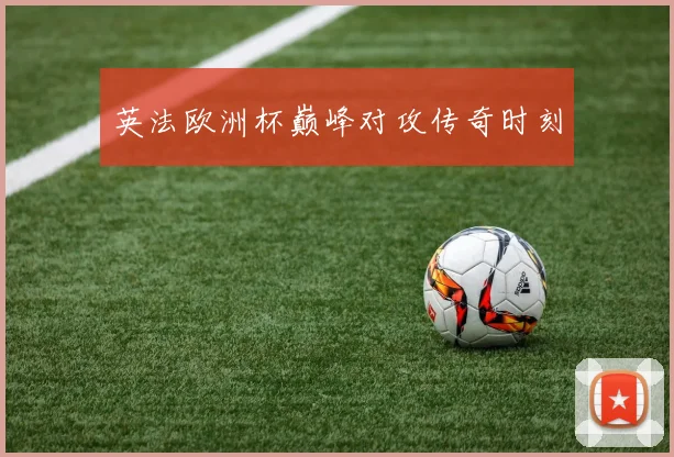 英法欧洲杯巅峰对攻传奇时刻