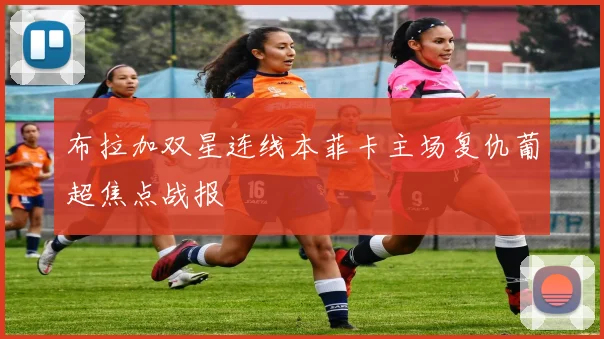 布拉加双星连线本菲卡主场复仇葡超焦点战报