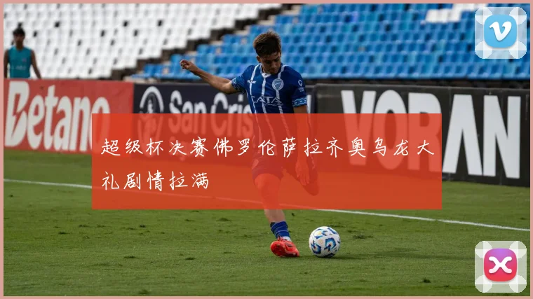 超级杯决赛佛罗伦萨拉齐奥乌龙大礼剧情拉满