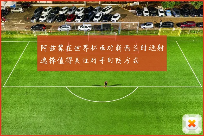 阿兹蒙在世界杯面对新西兰时远射选择值得关注对手盯防方式
