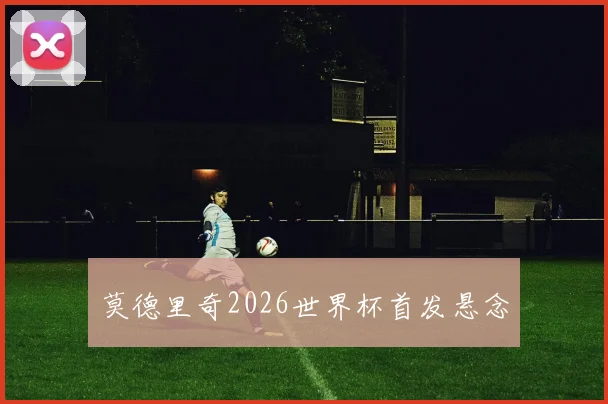 莫德里奇2026世界杯首发悬念