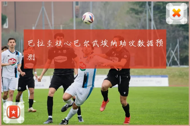 巴拉圭核心巴尔武埃纳助攻数据预测