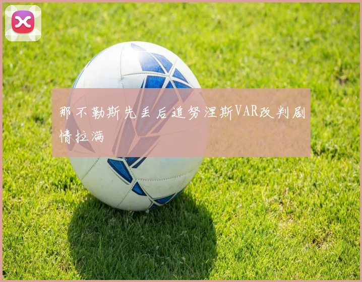 那不勒斯先丢后追努涅斯VAR改判剧情拉满