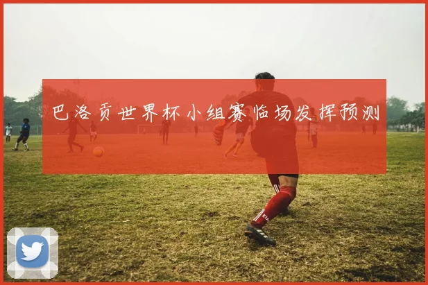 巴洛贡世界杯小组赛临场发挥预测