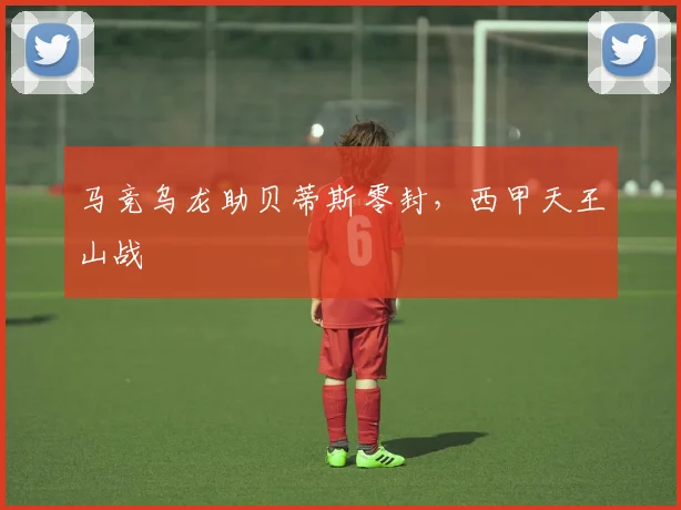马竞乌龙助贝蒂斯零封，西甲天王山战