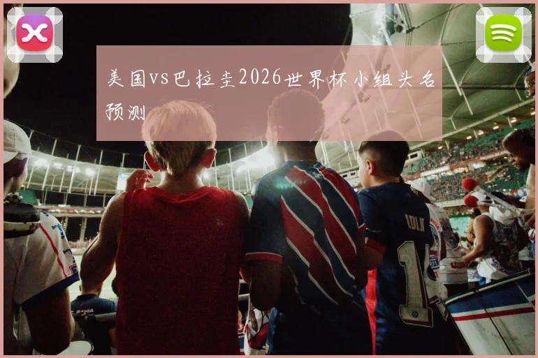 美国vs巴拉圭2026世界杯小组头名预测