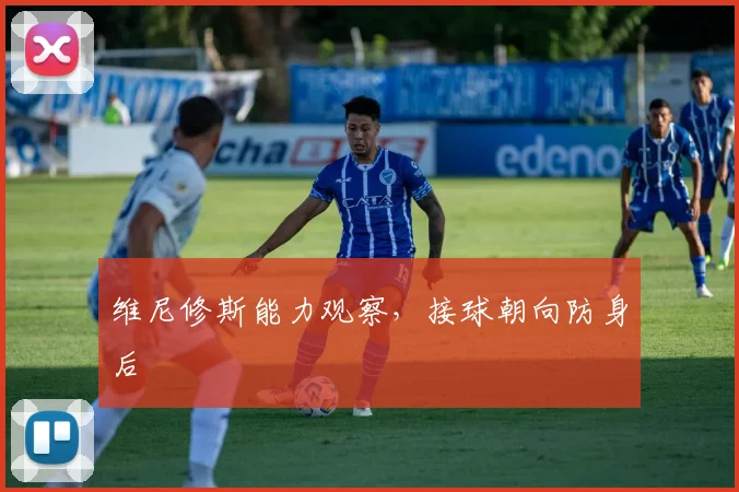 维尼修斯能力观察，接球朝向防身后