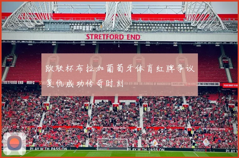 欧联杯布拉加葡萄牙体育红牌争议复仇成功传奇时刻