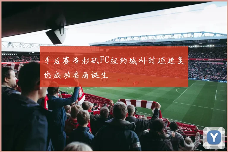 季后赛洛杉矶FC纽约城补时连进复仇成功名局诞生