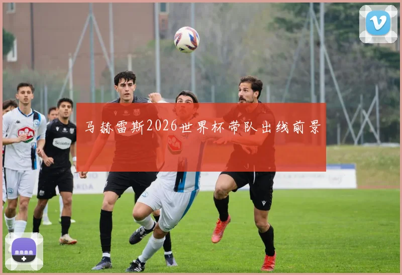 马赫雷斯2026世界杯带队出线前景
