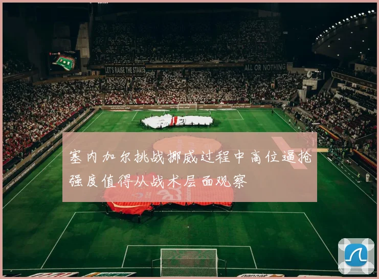塞内加尔挑战挪威过程中高位逼抢强度值得从战术层面观察