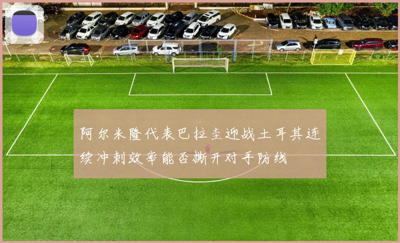 阿尔米隆代表巴拉圭迎战土耳其连续冲刺效率能否撕开对手防线