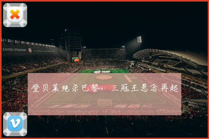 登贝莱绝杀巴黎，三冠王悬念再起