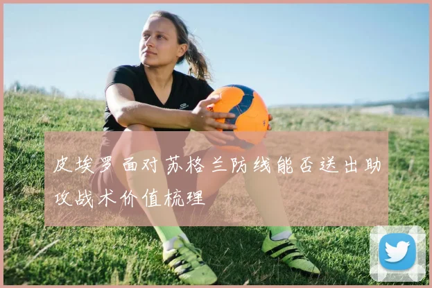 皮埃罗面对苏格兰防线能否送出助攻战术价值梳理