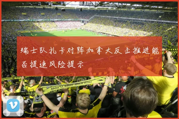 瑞士队扎卡对阵加拿大反击推进能否提速风险提示