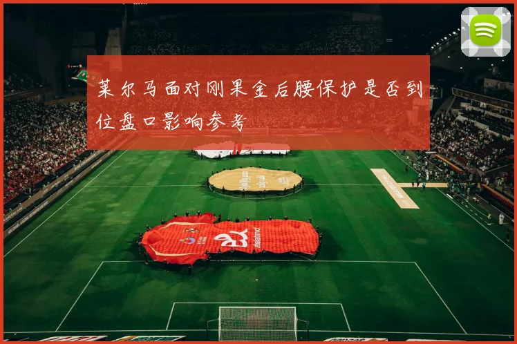 莱尔马面对刚果金后腰保护是否到位盘口影响参考