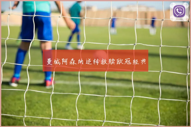 曼城阿森纳逆转救赎欧冠经典