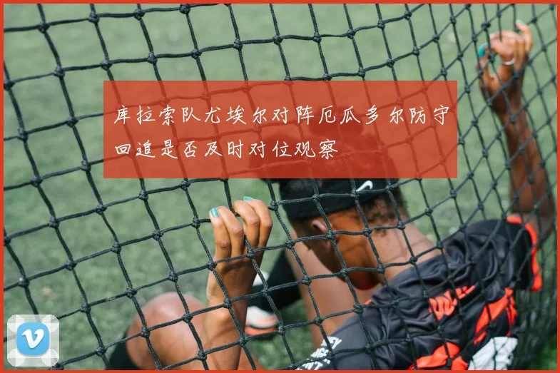库拉索队尤埃尔对阵厄瓜多尔防守回追是否及时对位观察