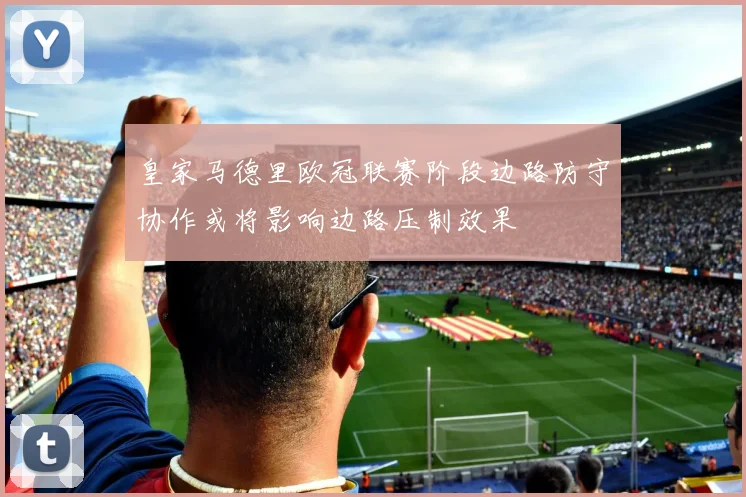 皇家马德里欧冠联赛阶段边路防守协作或将影响边路压制效果