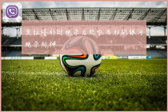 莫拉塔补时绝杀后怒吼洛杉矶银河绝杀封神