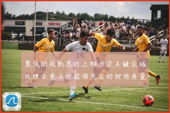 聚焦欧冠凯恩对上维尔茨关键区域处理会重点检验领先后的控场质量