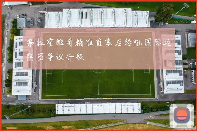 弗拉霍维奇精准直塞后怒吼国际迈阿密争议升级