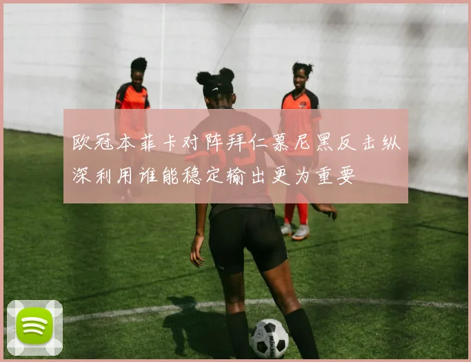 欧冠本菲卡对阵拜仁慕尼黑反击纵深利用谁能稳定输出更为重要
