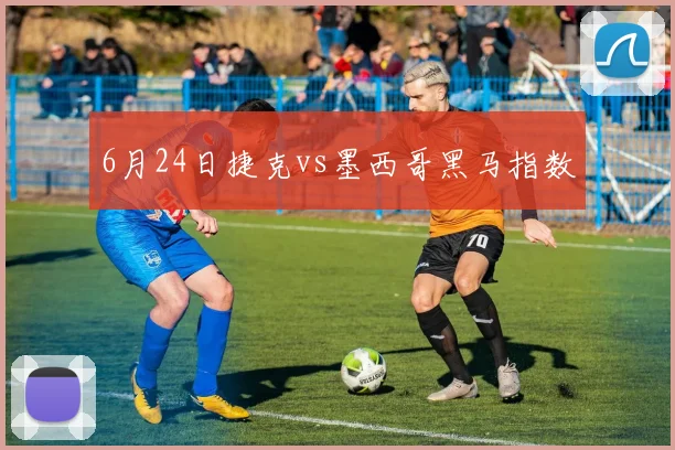 6月24日捷克vs墨西哥黑马指数