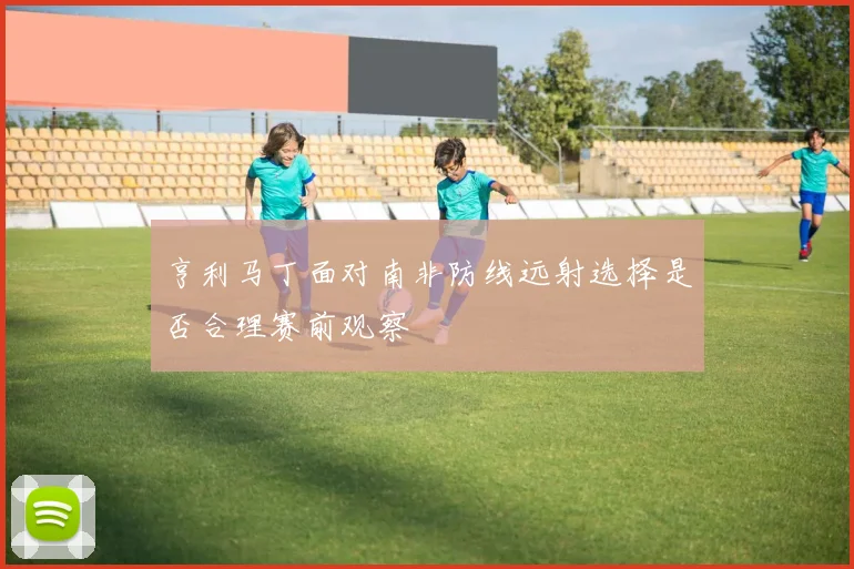 亨利马丁面对南非防线远射选择是否合理赛前观察