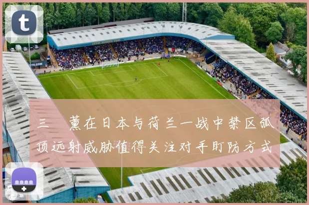 三笘薰在日本与荷兰一战中禁区弧顶远射威胁值得关注对手盯防方式