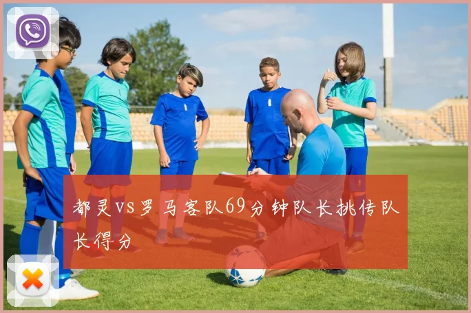 都灵vs罗马客队69分钟队长挑传队长得分