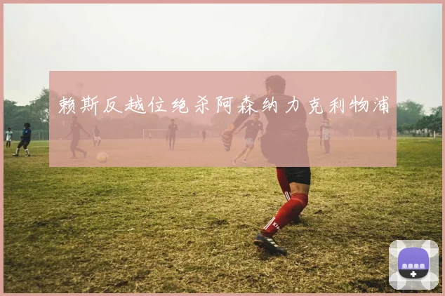 赖斯反越位绝杀阿森纳力克利物浦