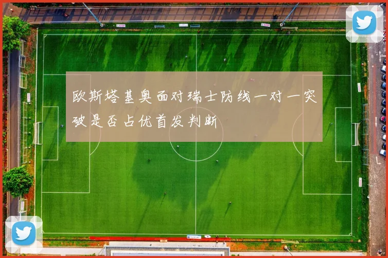 欧斯塔基奥面对瑞士防线一对一突破是否占优首发判断